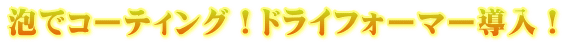 泡でコーティング！ドライフォーマー導入！